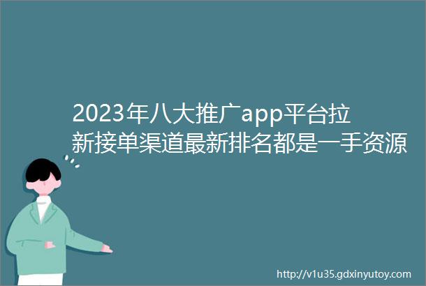 2023年八大推广app平台拉新接单渠道最新排名都是一手资源